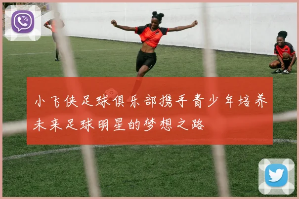 小飞侠足球俱乐部携手青少年培养未来足球明星的梦想之路