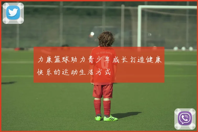 力康篮球助力青少年成长打造健康快乐的运动生活方式