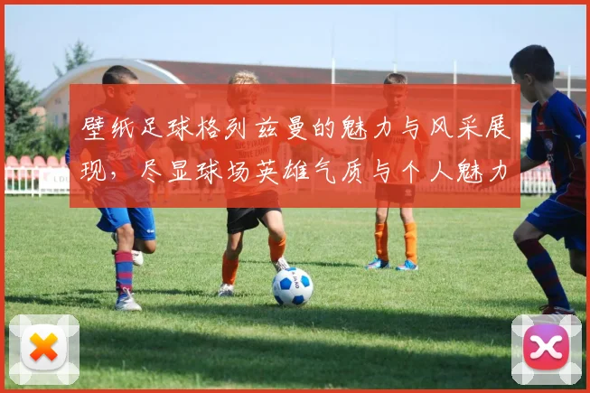 壁纸足球格列兹曼的魅力与风采展现，尽显球场英雄气质与个人魅力