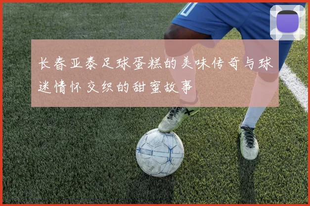 长春亚泰足球蛋糕的美味传奇与球迷情怀交织的甜蜜故事