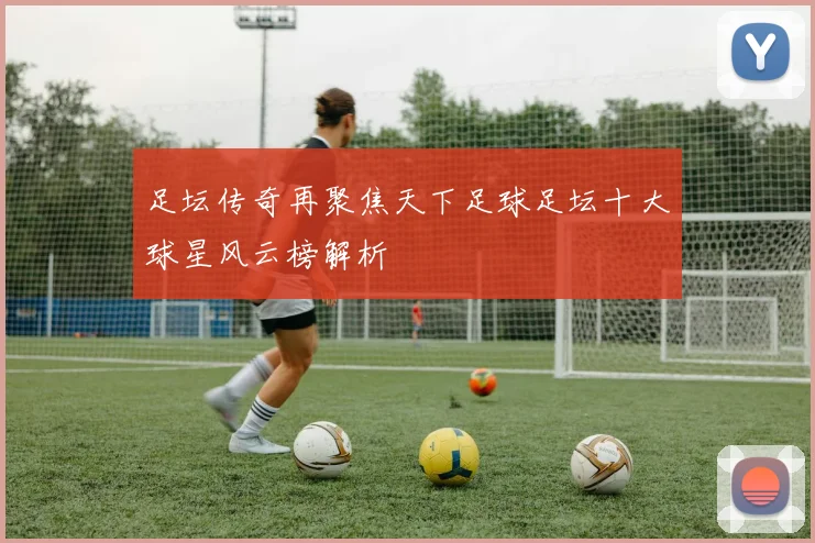 足坛传奇再聚焦天下足球足坛十大球星风云榜解析