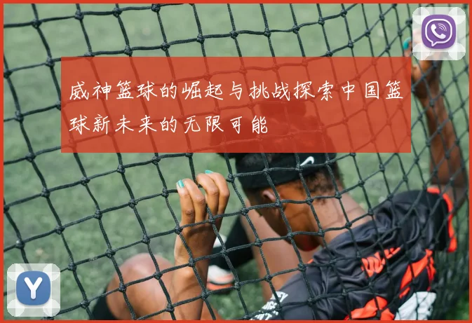 威神篮球的崛起与挑战探索中国篮球新未来的无限可能