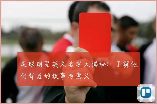 足球明星英文名字大揭秘：了解他们背后的故事与意义