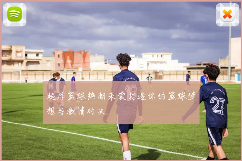 超炸篮球热潮来袭打造你的篮球梦想与激情对决