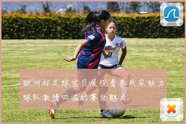欧洲杯足球宝贝展现青春风采助力球队激情四溢的赛场魅力
