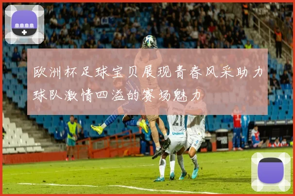 欧洲杯足球宝贝展现青春风采助力球队激情四溢的赛场魅力